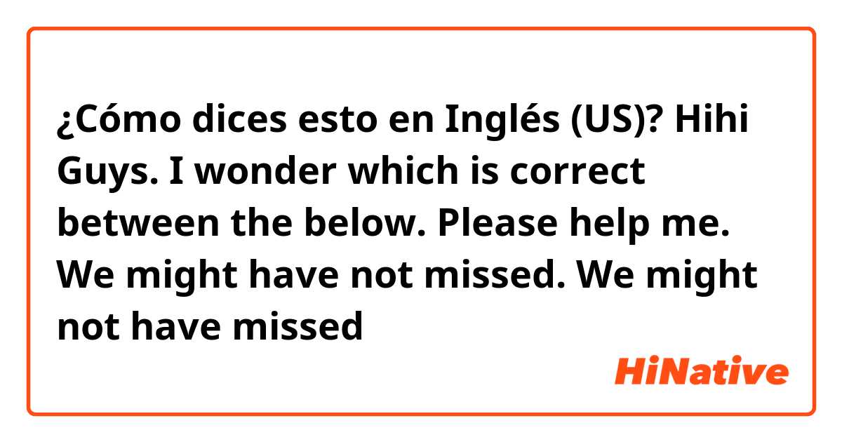 ¿Cómo dices esto en Inglés (US)? Hihi Guys. I wonder which is correct between the below. Please help me.

We might have not missed.
We might not have missed