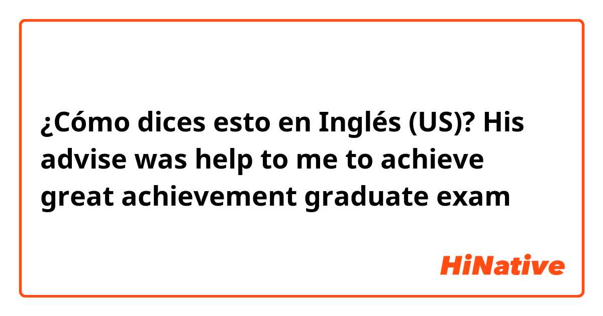 ¿Cómo dices esto en Inglés (US)? His advise was help to me to achieve great achievement graduate exam
