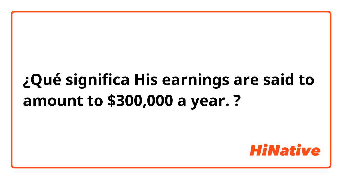 ¿Qué significa His earnings are said to amount to $300,000 a year.?