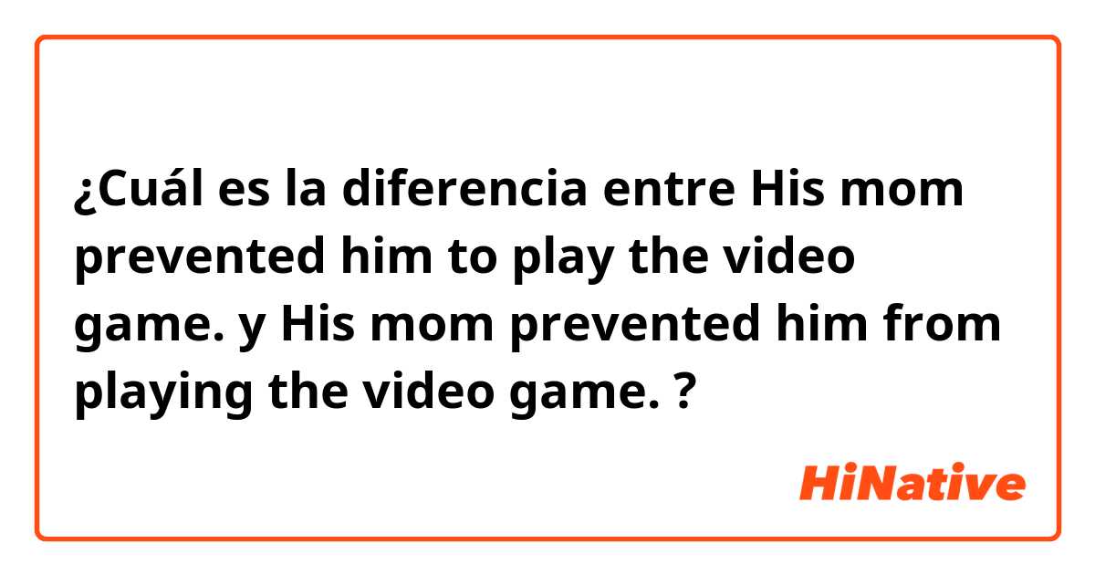 ¿Cuál es la diferencia entre His mom prevented him to play the video game. y His mom prevented him from playing the video game. ?