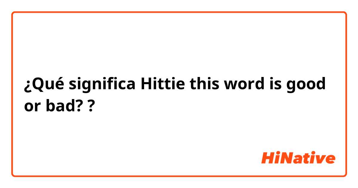 ¿Qué significa Hittie this word is good or bad??