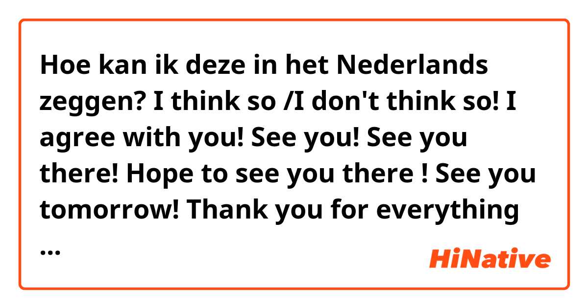 Hoe kan ik deze in het Nederlands zeggen?
I think so /I don't think so!
I agree with you!
See you!
See you there!
Hope to see you there !
See you tomorrow!
Thank you for everything you have done for me so far!
How nice to see you!
You are getting better!
Good Idea!
Good job!

