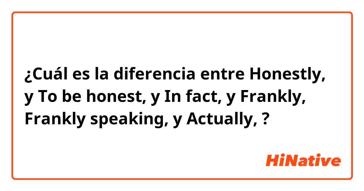 ¿Cuál es la diferencia entre Honestly,  y To be honest,  y In fact,  y Frankly, Frankly speaking, y Actually,  ?