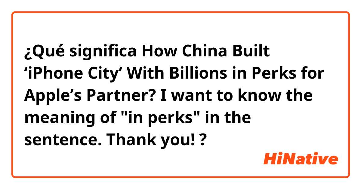 ¿Qué significa How China Built ‘iPhone City’ With Billions in Perks for Apple’s Partner? 
I want to know the meaning of "in perks" in the sentence. 
Thank you! ?