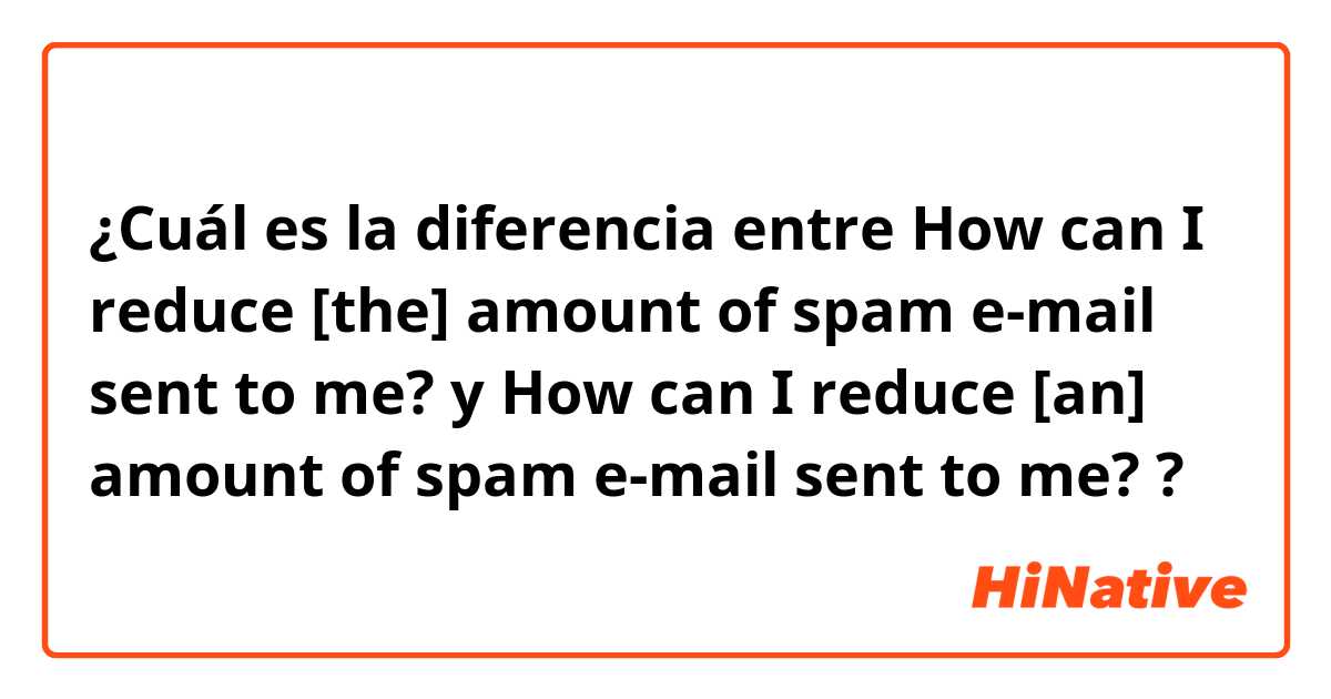 ¿Cuál es la diferencia entre 
How can I reduce [the] amount of spam e-mail sent to me?
 y 
How can I reduce [an] amount of spam e-mail sent to me?
 ?