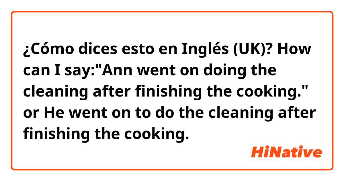 ¿Cómo dices esto en Inglés (UK)? How can I say:"Ann went on doing the cleaning after finishing the cooking." or He went on to do the cleaning after finishing the cooking.