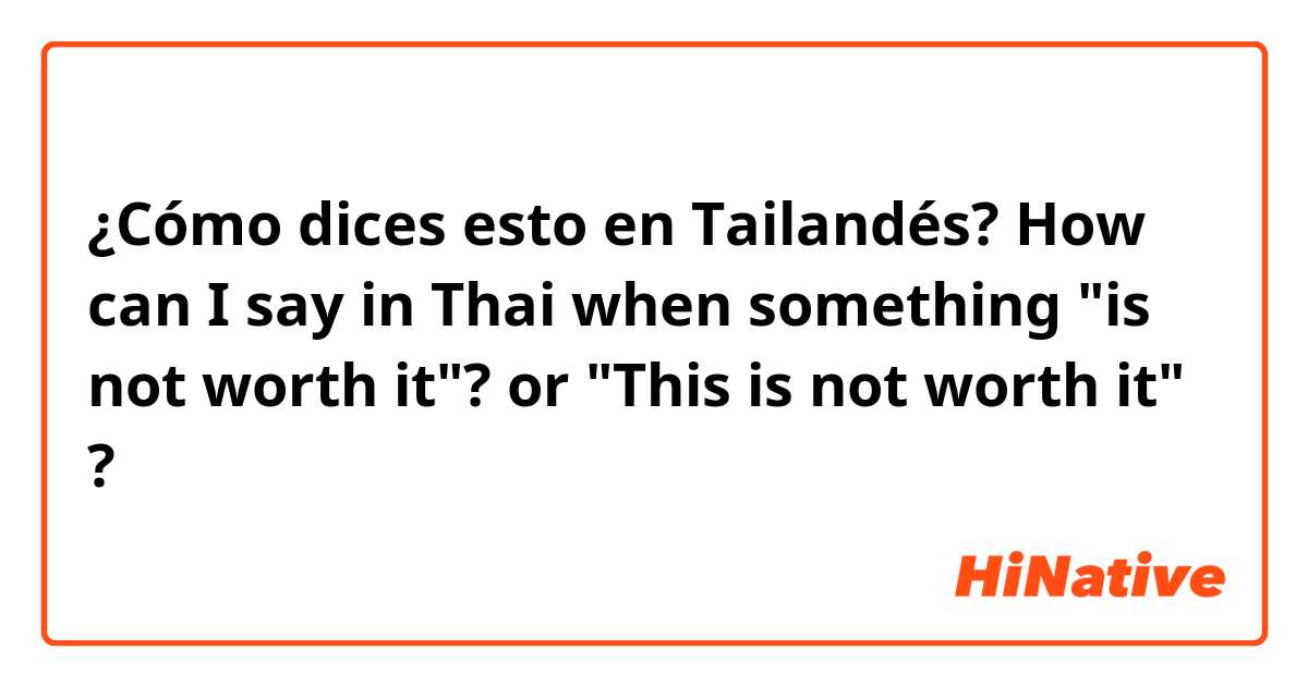 ¿Cómo dices esto en Tailandés? How can I say in Thai when something "is not worth it"? or "This is not worth it" ? 