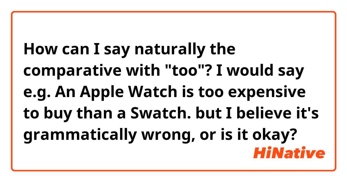 How can I say naturally the comparative with "too"?
I would say
e.g. An Apple Watch is too expensive to buy than a Swatch.
but I believe it's grammatically wrong, or is it okay?
