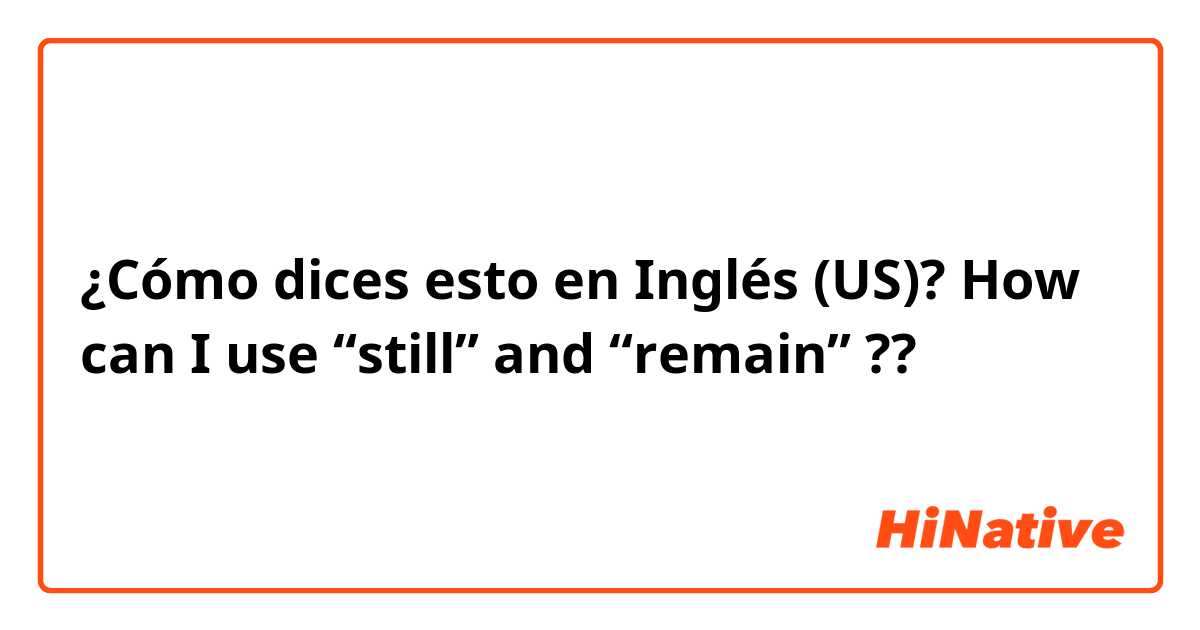 ¿Cómo dices esto en Inglés (US)? How can I use “still” and “remain” ??