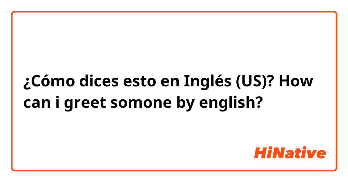 ¿Cómo dices esto en Inglés (US)? How can i greet somone by english? 