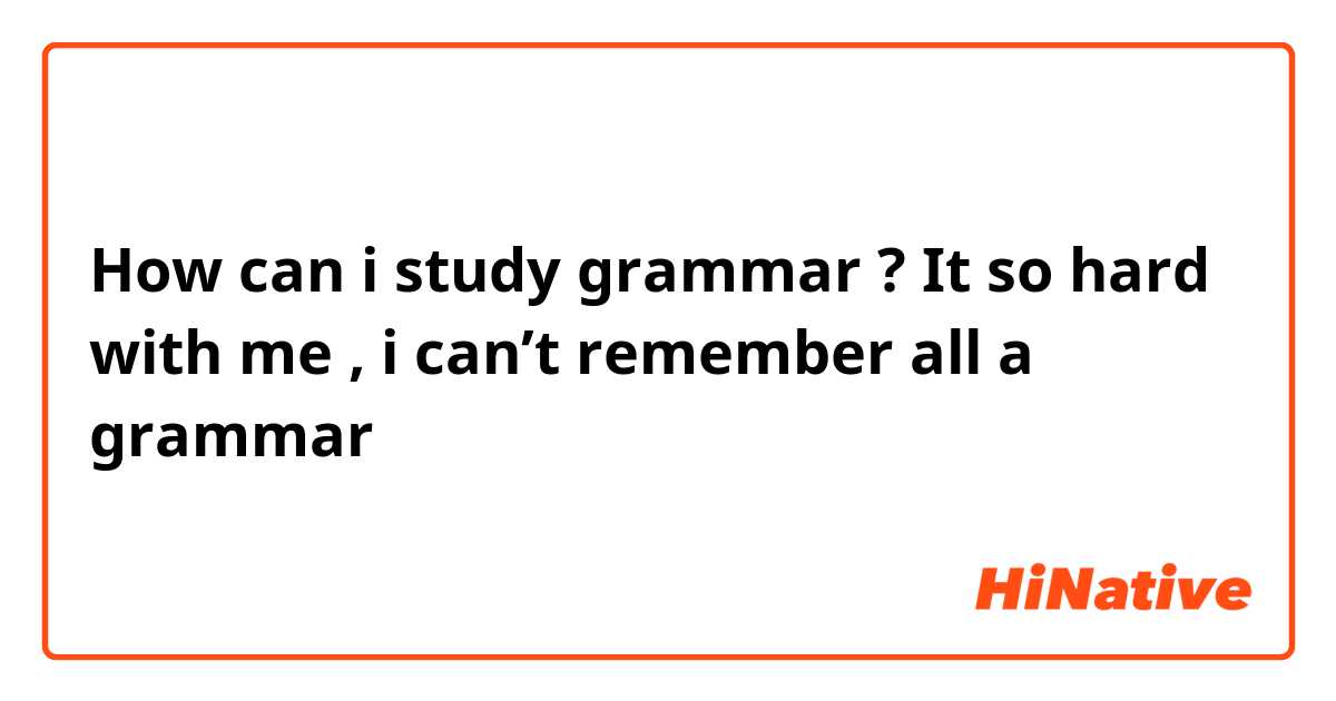 How can i study grammar ? It so hard with me , i can’t remember all a grammar 
