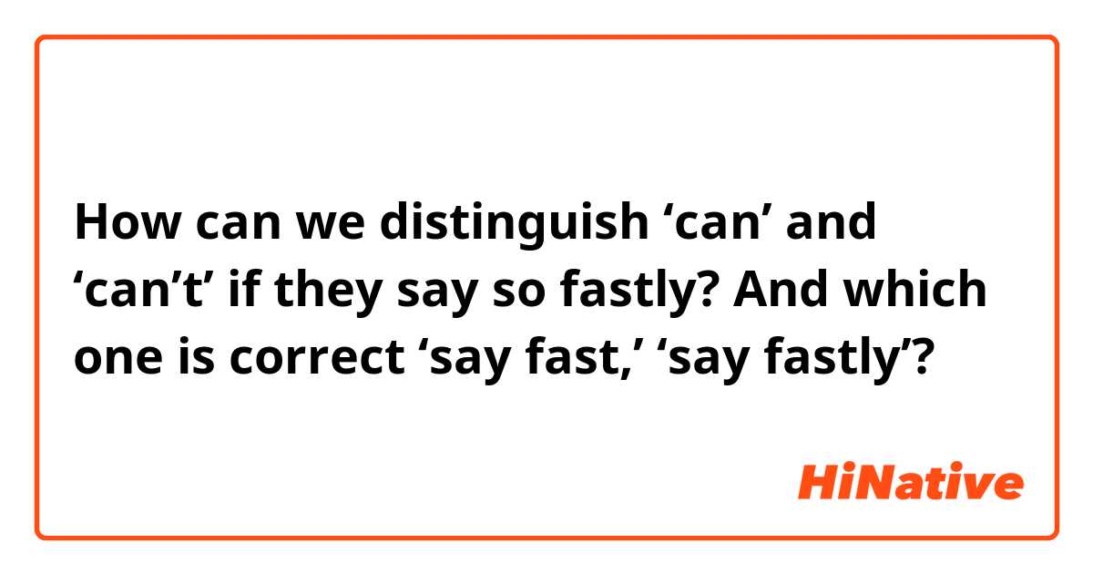 How can we distinguish ‘can’ and ‘can’t’ if they say so fastly?

And which one is correct ‘say fast,’ ‘say fastly’?