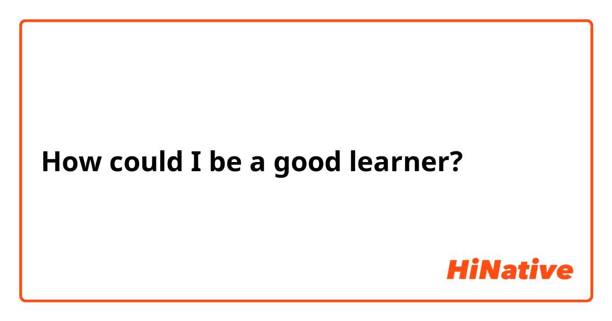 How could I be a good learner?