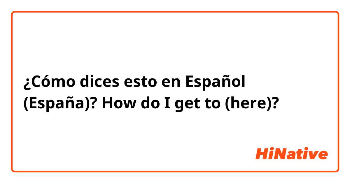 ¿Cómo dices esto en Español (España)? How do I get to (here)?