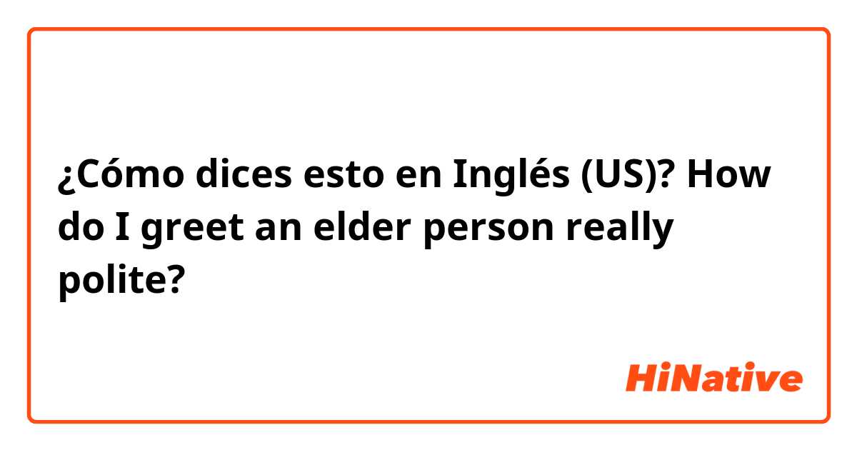 ¿Cómo dices esto en Inglés (US)? How do I greet an elder person really polite?