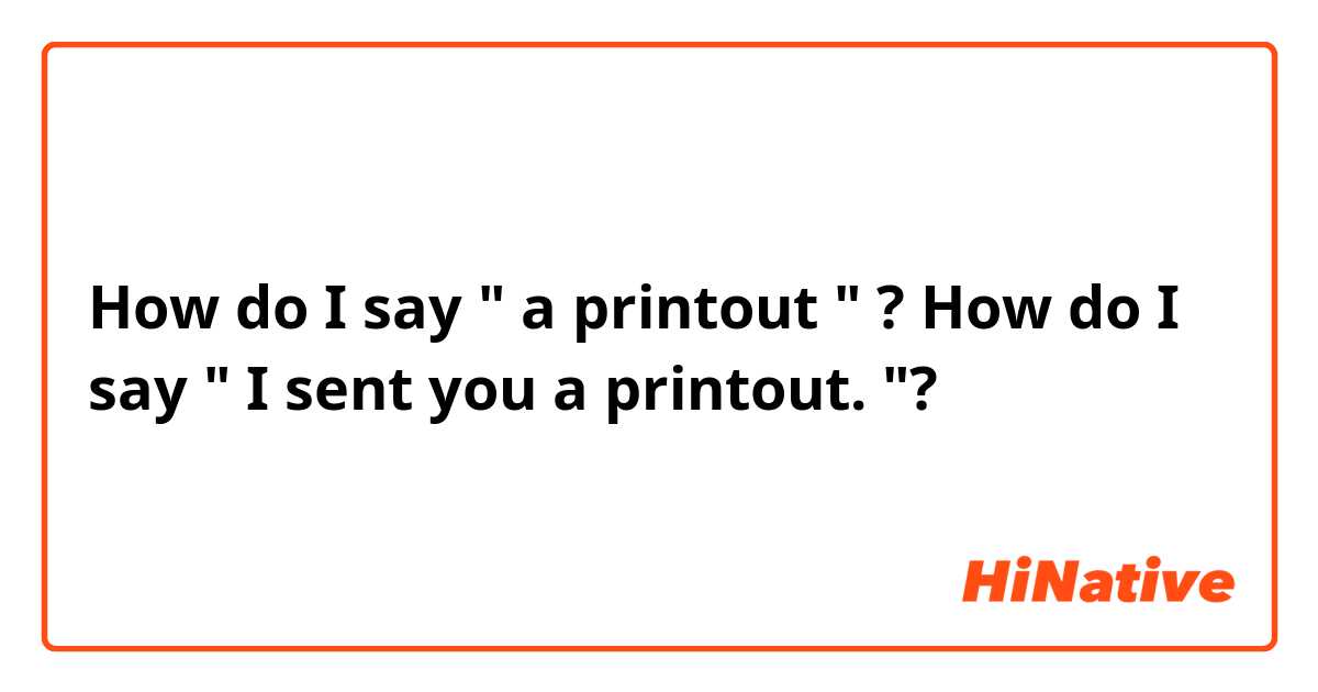 How do I say " a printout " ? How do I say " I sent you a printout. "?