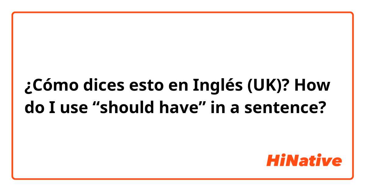 ¿Cómo dices esto en Inglés (UK)? How do I use “should have” in a sentence?