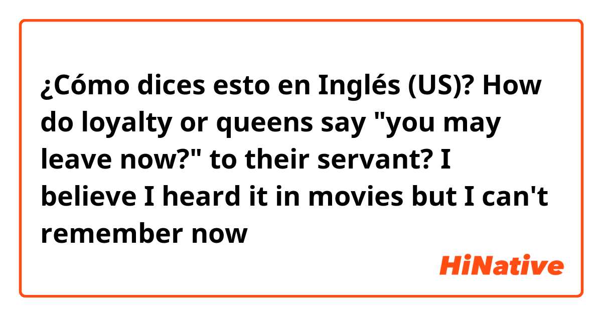 ¿Cómo dices esto en Inglés (US)? How do loyalty or queens say "you may leave now?" to their servant? I believe I heard it in movies but I can't remember now 