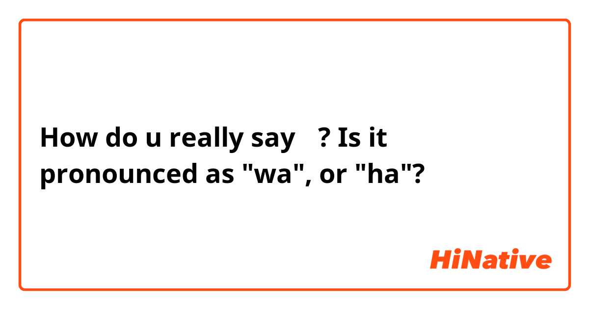 How do u really say は? Is it pronounced as "wa", or "ha"?