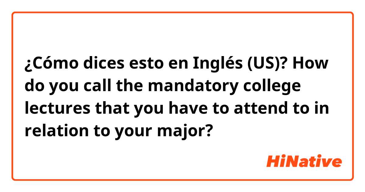 ¿Cómo dices esto en Inglés (US)? How do you call the mandatory college lectures that you have to attend to in relation to your major?