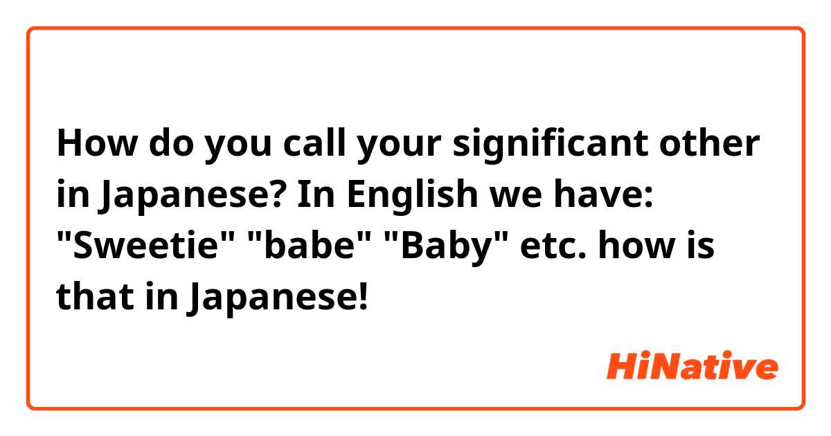 How do you call your significant other in Japanese? In English we have: "Sweetie" "babe" "Baby" etc. how is that in Japanese!


