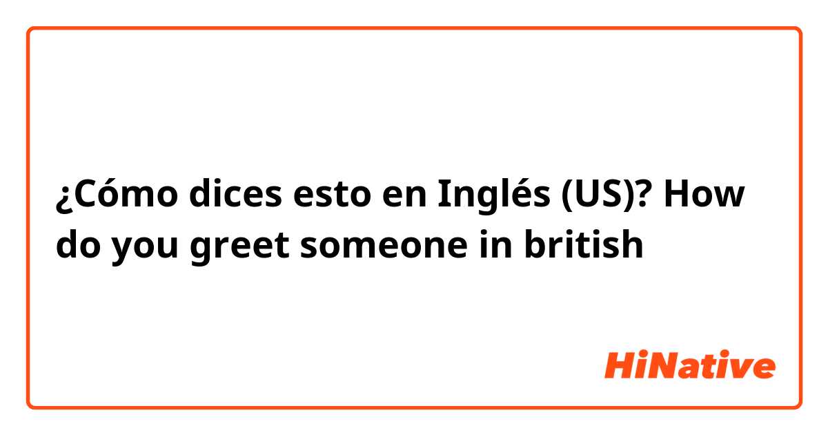 ¿Cómo dices esto en Inglés (US)? How do you greet someone in british