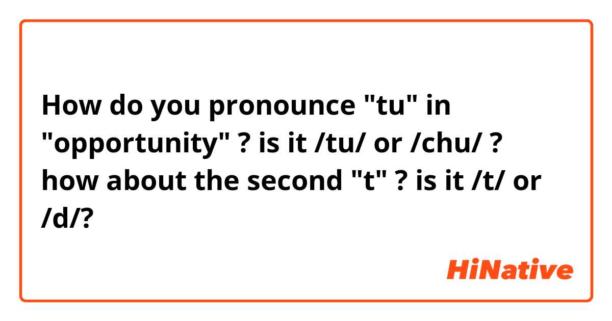 How do you pronounce "tu" in "opportunity" ?
is it /tu/ or /chu/ ?

how about the second "t" ?
 is it /t/ or /d/? 