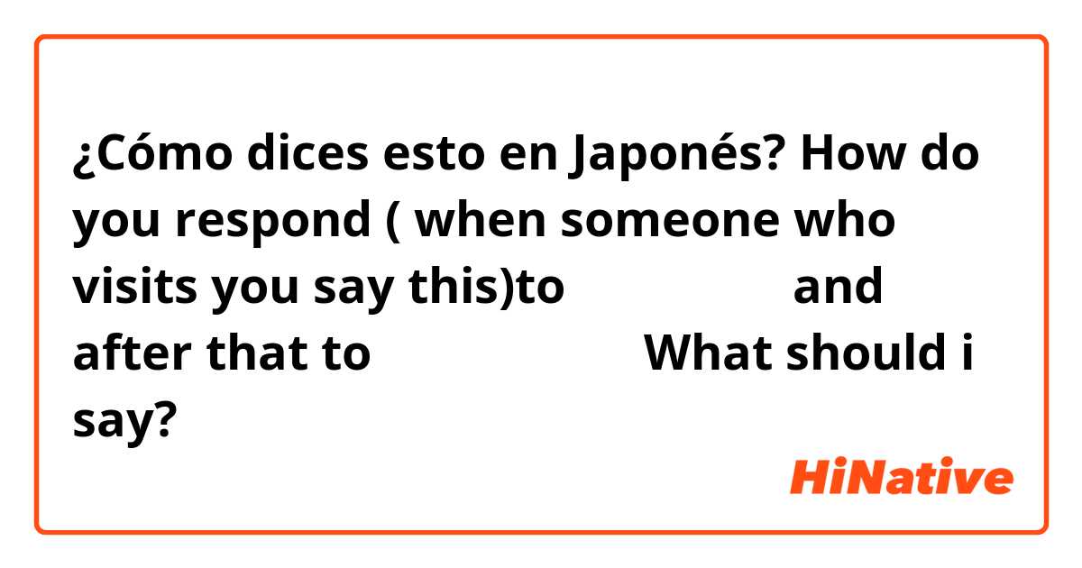 ¿Cómo dices esto en Japonés? How do you respond ( when someone who visits you say this)to おじゃまします and after that to おじゃましました？What should i say?