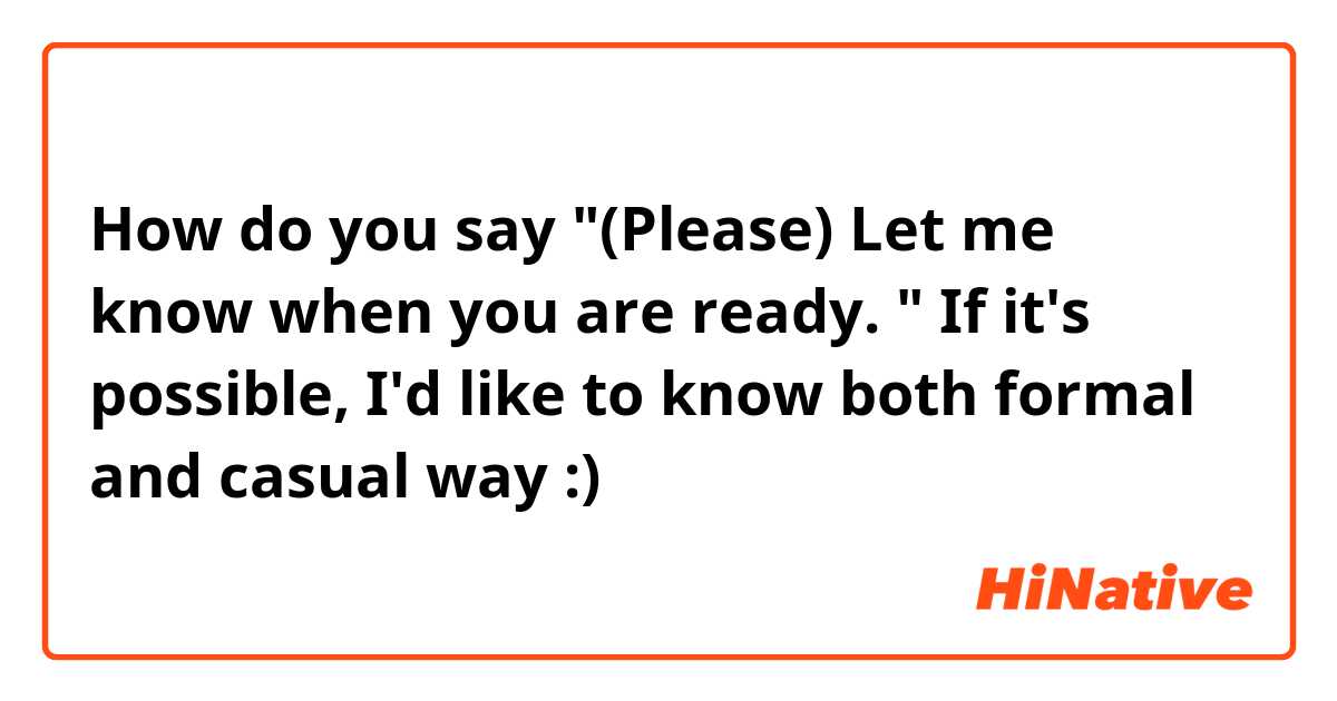 How do you say
"(Please) Let me know when you are ready. "
If it's possible, I'd like to know both formal and casual way :)