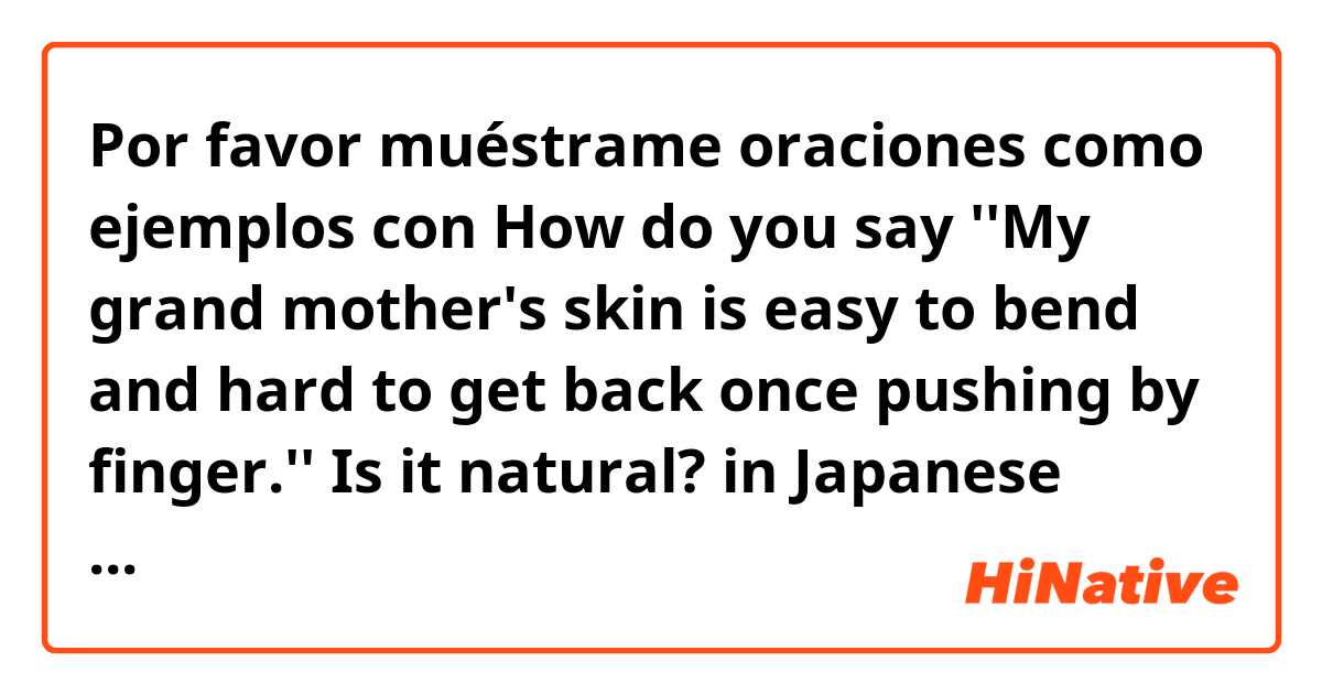 Por favor muéstrame oraciones como ejemplos con How do you say
''My grand mother's skin is easy to bend and hard to get back once pushing by finger.''
Is it natural?

in Japanese
｢私のおばあちゃんなんか、1回指で押すと皮膚がへこんでなかなか戻らないよ。｣
(talking about skin with my friends.).
