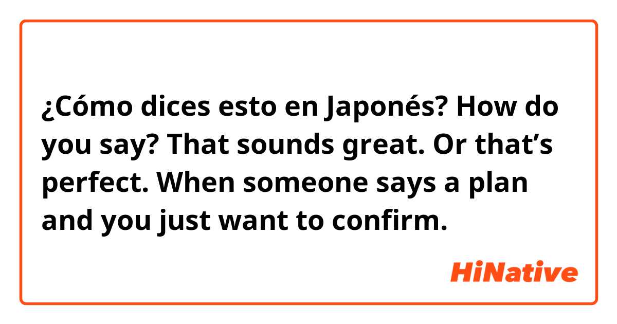 ¿Cómo dices esto en Japonés? How do you say?
That sounds great.
Or that’s perfect.

When someone says a plan and you just want to confirm. 