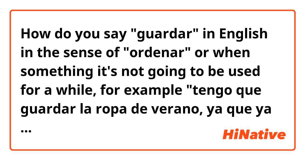 How do you say "guardar" in English in the sense of "ordenar" or when something it's not going to be used for a while, for example "tengo que guardar la ropa de verano, ya que ya empezó el invierno y no la utilizaré por esta temporada" or "tengo que guardar las cosas que saqué para hacer mi tarea" 