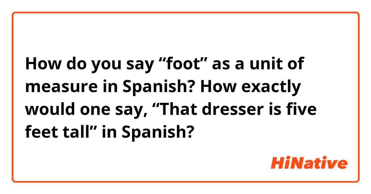 How do you say “foot” as a unit of measure in Spanish? How exactly would one say, “That dresser is five feet tall” in Spanish?