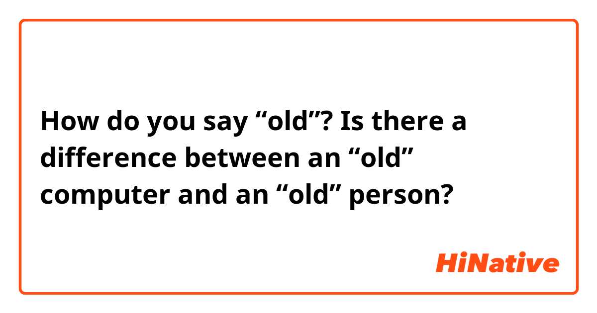 How do you say “old”? Is there a difference between an “old” computer and an “old” person?