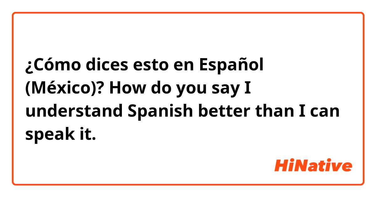 ¿Cómo dices esto en Español (México)? How do you say I understand Spanish better than I can speak it. 