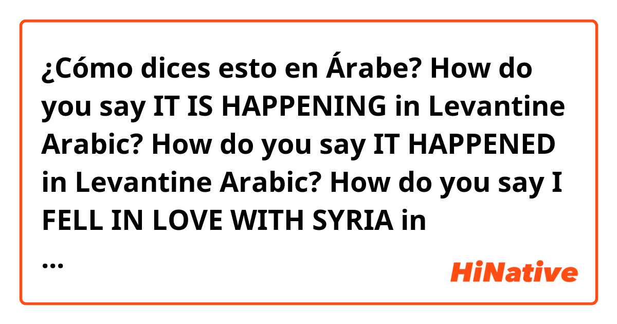 ¿Cómo dices esto en Árabe? How do you say IT IS HAPPENING in Levantine Arabic?
How do you say IT HAPPENED in Levantine Arabic?
How do you say I FELL IN LOVE WITH SYRIA in Levantine Arabic?
How do you say UNFORTUNATELY in Levantine Arabic?