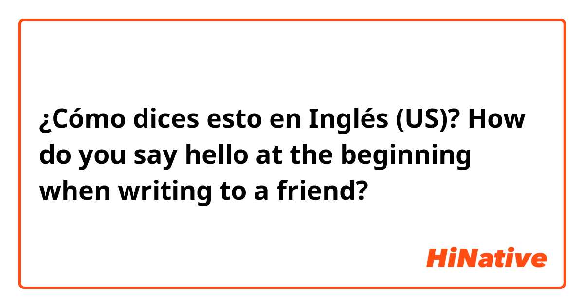 ¿Cómo dices esto en Inglés (US)? How do you say hello at the beginning when writing to a friend?