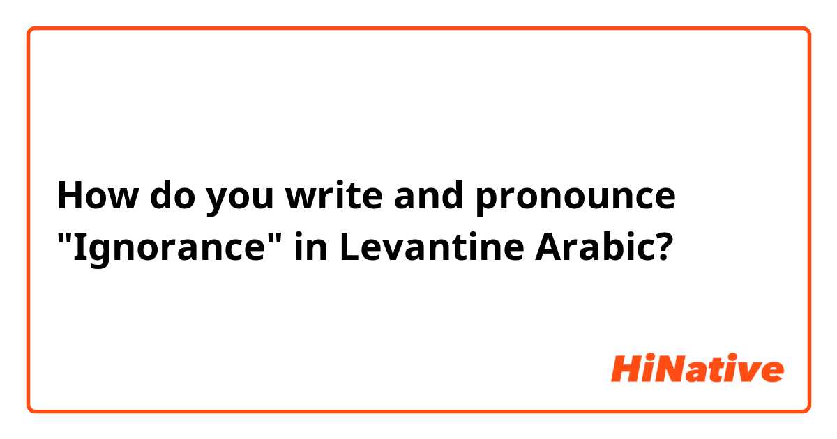 How do you write and pronounce "Ignorance" in Levantine Arabic? 