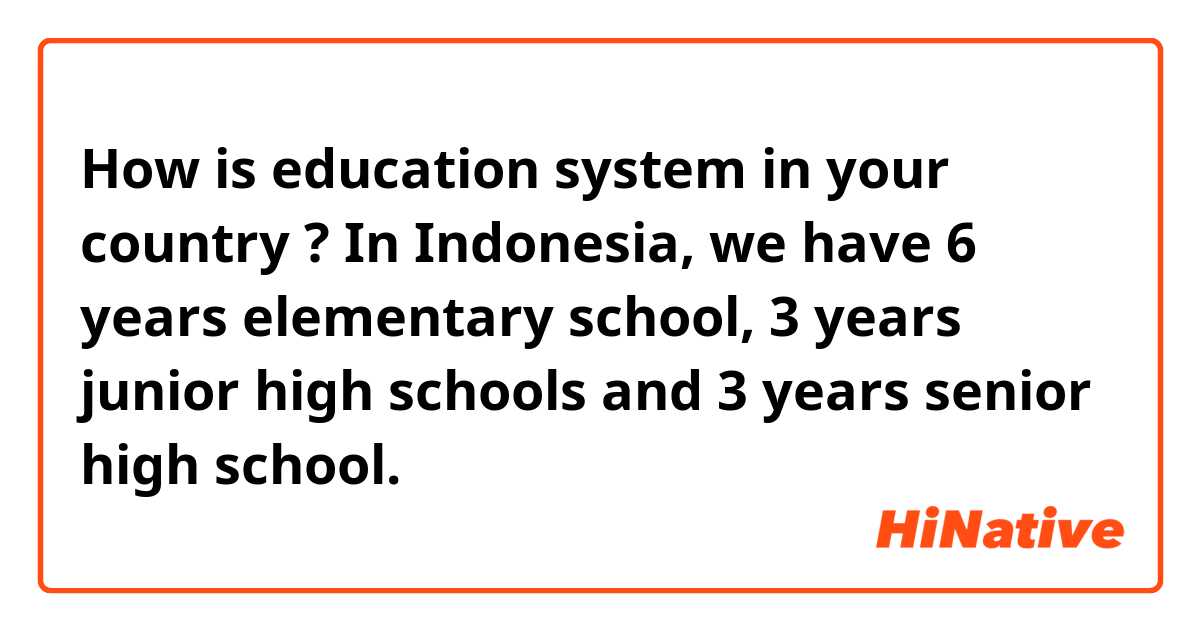 How is education system in your country ?

In Indonesia, we have 6 years elementary school, 3 years junior high schools and 3 years senior high school.