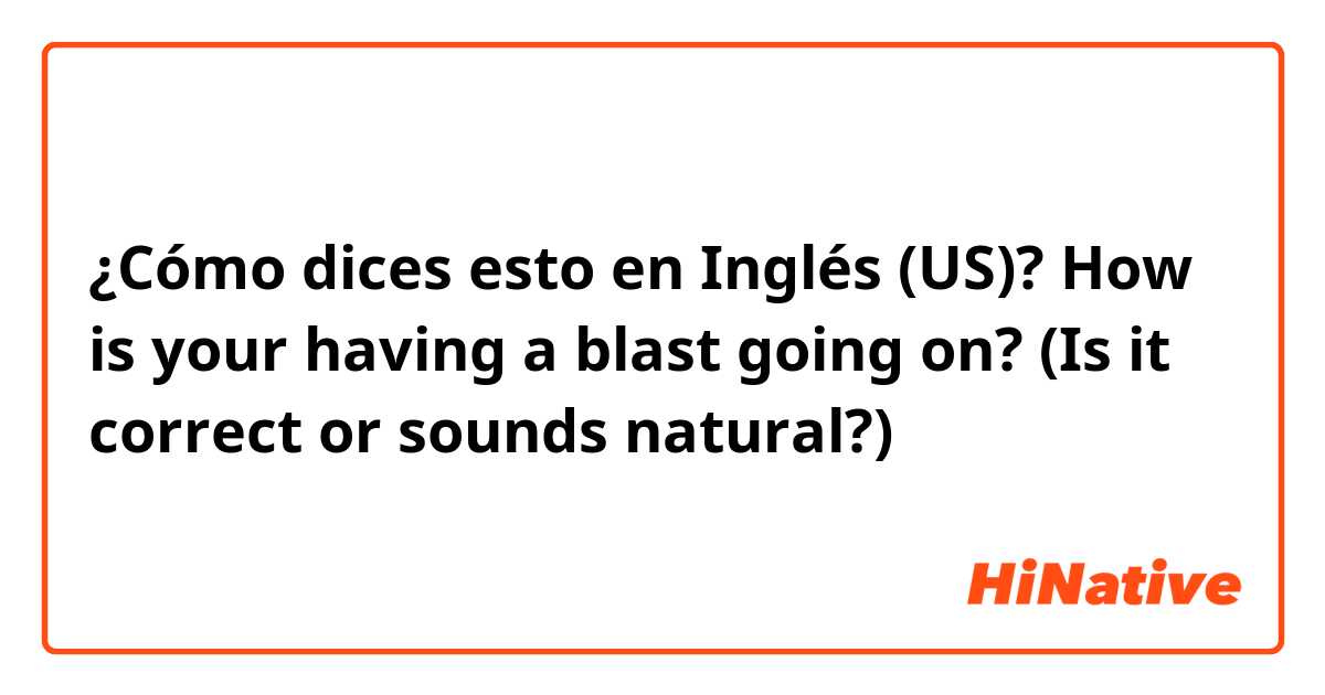¿Cómo dices esto en Inglés (US)? How is your having a blast going on?
(Is it correct or sounds natural?)