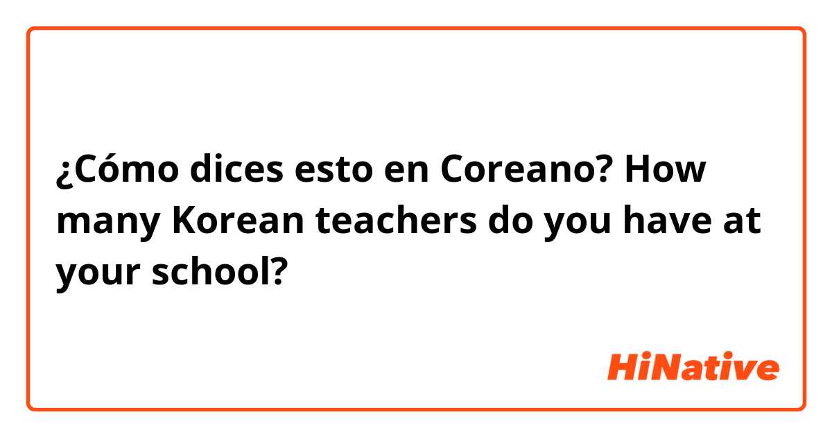 ¿Cómo dices esto en Coreano? How many Korean teachers do you have at your school?