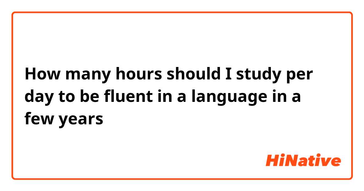How many hours should I study per day to be fluent in a language in a few years