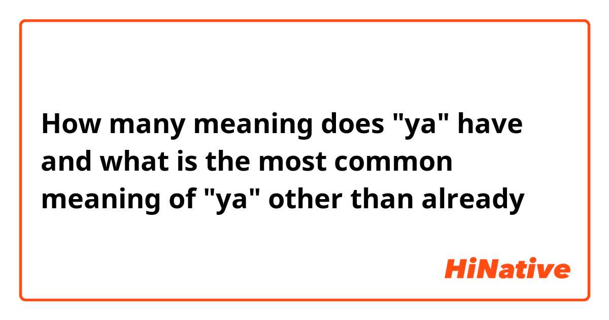 How many meaning does "ya" have and what is the most common meaning of "ya" other than already 