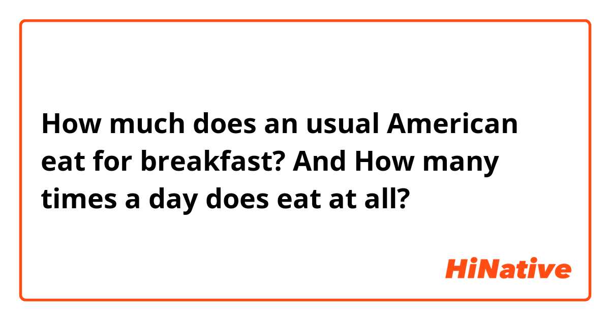 How much does an usual American eat for breakfast? And How many times a day does eat at all?