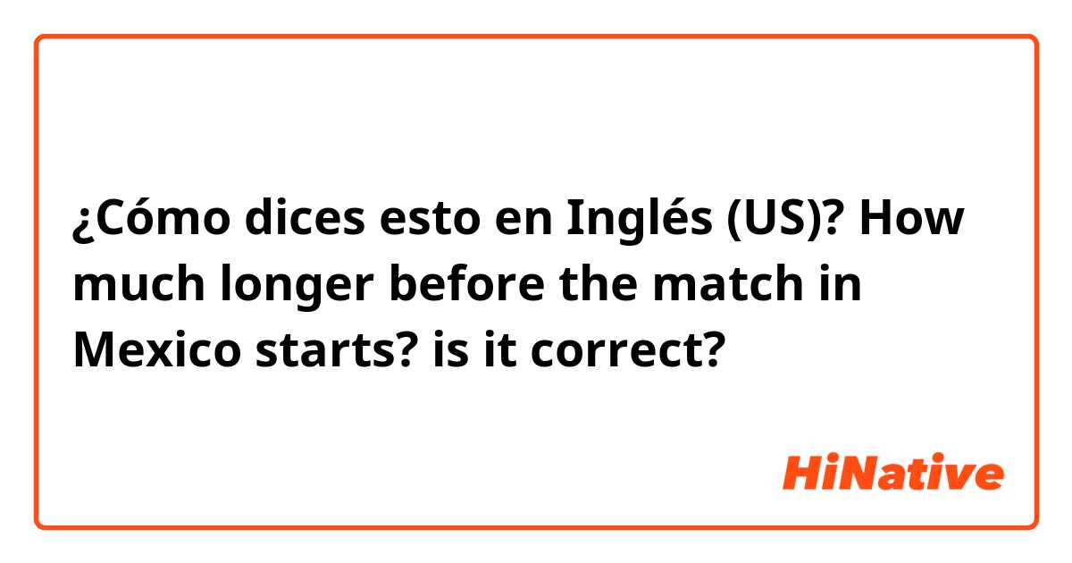 ¿Cómo dices esto en Inglés (US)? How much longer before the match in Mexico starts?

is it correct?