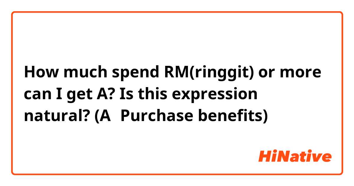 How much spend RM(ringgit) or more can I get A?

Is this expression natural?
(A＝Purchase benefits)