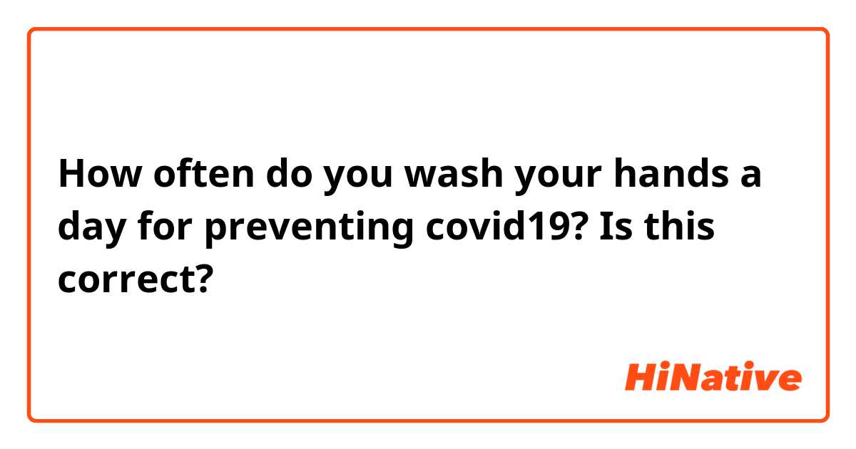 How often do you wash your hands a day for preventing covid19?

Is this correct?