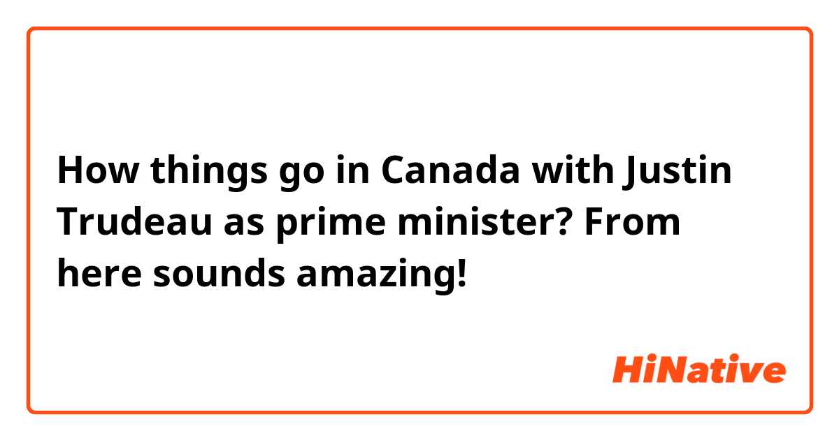 How things go in Canada with Justin Trudeau as prime minister? From here sounds amazing!