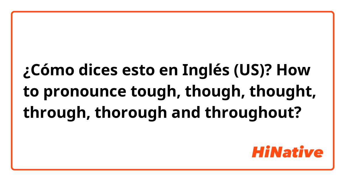 ¿Cómo dices esto en Inglés (US)? How to pronounce tough, though, thought, through, thorough and throughout?