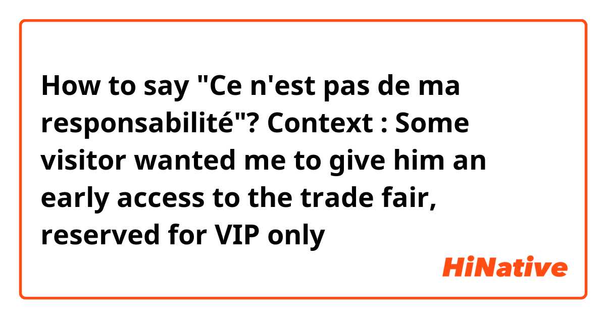 How to say "Ce n'est pas de ma responsabilité"?
Context : Some visitor wanted me to give him an early access to the trade fair, reserved for VIP only